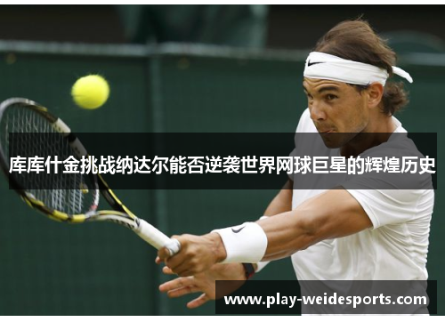 库库什金挑战纳达尔能否逆袭世界网球巨星的辉煌历史