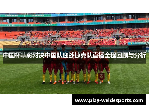 中国杯精彩对决中国队迎战捷克队直播全程回顾与分析