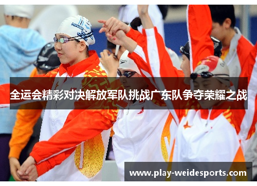 全运会精彩对决解放军队挑战广东队争夺荣耀之战
