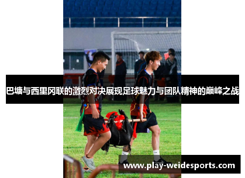 巴塘与西里冈联的激烈对决展现足球魅力与团队精神的巅峰之战