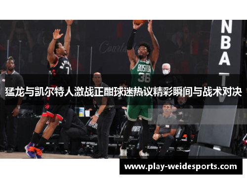 猛龙与凯尔特人激战正酣球迷热议精彩瞬间与战术对决